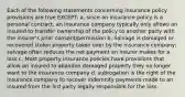 Each of the following statements concerning insurance policy provisions are true EXCEPT: a. since an insurance policy is a personal contract, an insurance company typically only allows an insured to transfer ownership of the policy to another party with the insurer's prior consent/permission b. Salvage is damaged or recovered stolen property taken over by the insurance company; salvage often reduces the net payment an insurer makes for a loss c. Most property insurance policies have provisions that allow an insured to abandon damaged property they no longer want to the insurance company d. subrogation is the right of the insurance company to recover indemnity payments made to an insured from the 3rd party legally responsible for the loss