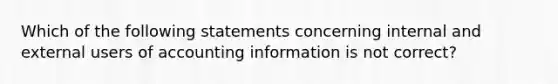 Which of the following statements concerning internal and external users of accounting information is not correct?