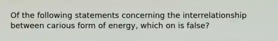 Of the following statements concerning the interrelationship between carious form of energy, which on is false?