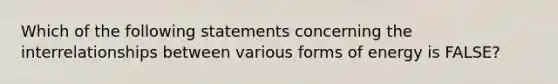 Which of the following statements concerning the interrelationships between various forms of energy is FALSE?