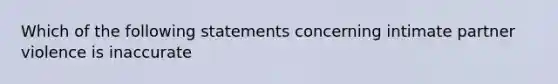 Which of the following statements concerning intimate partner violence is inaccurate