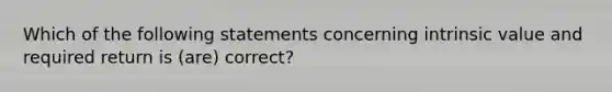 Which of the following statements concerning intrinsic value and required return is (are) correct?