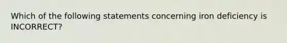 Which of the following statements concerning iron deficiency is INCORRECT?