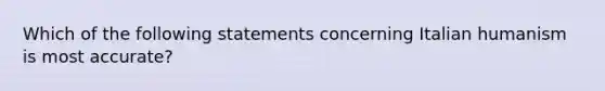 Which of the following statements concerning Italian humanism is most accurate?