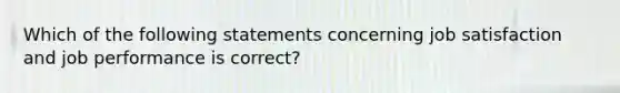 Which of the following statements concerning job satisfaction and job performance is correct?