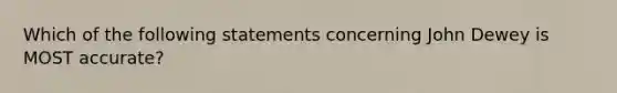 Which of the following statements concerning John Dewey is MOST accurate?