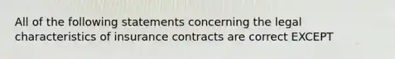 All of the following statements concerning the legal characteristics of insurance contracts are correct EXCEPT