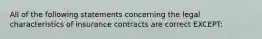 All of the following statements concerning the legal characteristics of insurance contracts are correct EXCEPT: