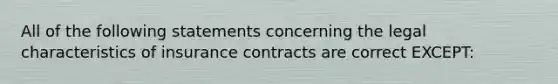 All of the following statements concerning the legal characteristics of insurance contracts are correct EXCEPT: