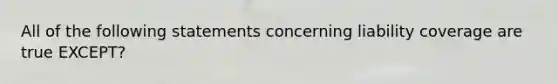 All of the following statements concerning liability coverage are true EXCEPT?