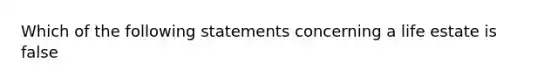 Which of the following statements concerning a life estate is false