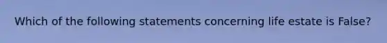 Which of the following statements concerning life estate is False?