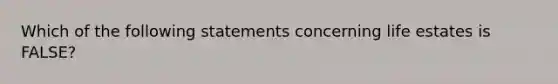 Which of the following statements concerning life estates is FALSE?