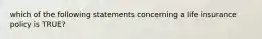 which of the following statements concerning a life insurance policy is TRUE?