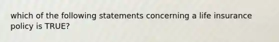 which of the following statements concerning a life insurance policy is TRUE?