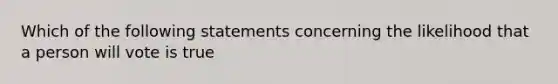 Which of the following statements concerning the likelihood that a person will vote is true