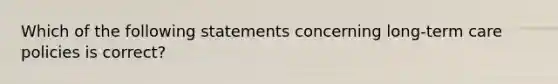 Which of the following statements concerning long-term care policies is correct?