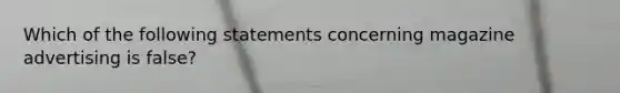 Which of the following statements concerning magazine advertising is false?