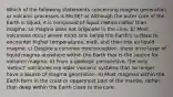 Which of the following statements concerning magma generation or volcanic processes is FALSE? a) Although the outer core of the Earth is liquid, it is composed of liquid metals rather than magma, so magma does not originate in the core. b) Most volcanoes occur where rocks sink below the Earth's surface to encounter higher temperatures, melt, and then rise as liquid magma. c) Despite a common misconception, there is no layer of liquid magma anywhere within the Earth that is the source for volcanic magma. d) From a geologic perspective, the only 'extinct' volcanoes are older volcanic systems that no longer have a source of magma generation. e) Most magmas within the Earth form in the crust or uppermost part of the mantle, rather than deep within the Earth close to the core.