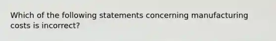 Which of the following statements concerning manufacturing costs is incorrect?