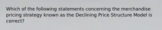 Which of the following statements concerning the merchandise pricing strategy known as the Declining Price Structure Model is correct?