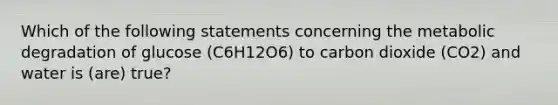 Which of the following statements concerning the metabolic degradation of glucose (C6H12O6) to carbon dioxide (CO2) and water is (are) true?