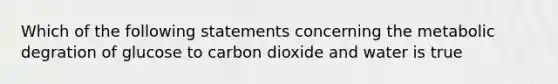 Which of the following statements concerning the metabolic degration of glucose to carbon dioxide and water is true