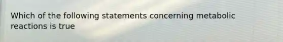 Which of the following statements concerning metabolic reactions is true