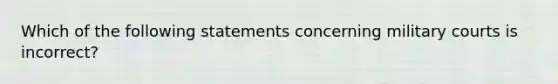 Which of the following statements concerning military courts is incorrect?