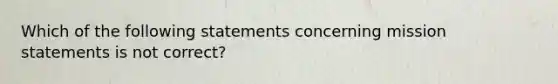 Which of the following statements concerning mission statements is not correct?