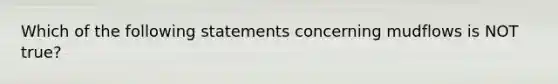 Which of the following statements concerning mudflows is NOT true?