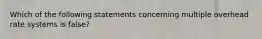 Which of the following statements concerning multiple overhead rate systems is false?