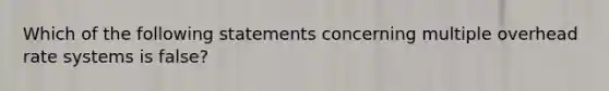 Which of the following statements concerning multiple overhead rate systems is false?