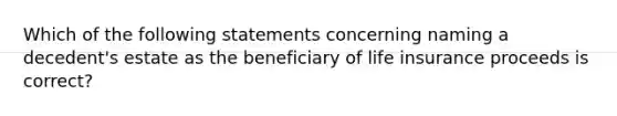 Which of the following statements concerning naming a decedent's estate as the beneficiary of life insurance proceeds is correct?