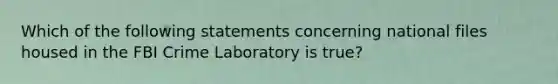 Which of the following statements concerning national files housed in the FBI Crime Laboratory is true?