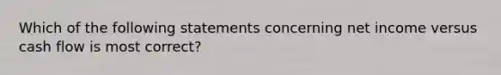 Which of the following statements concerning net income versus cash flow is most correct?