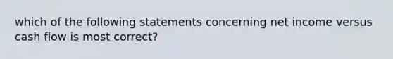 which of the following statements concerning net income versus cash flow is most correct?