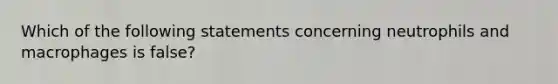 Which of the following statements concerning neutrophils and macrophages is false?