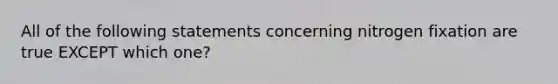 All of the following statements concerning nitrogen fixation are true EXCEPT which one?