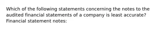 Which of the following statements concerning the notes to the audited financial statements of a company is least accurate? Financial statement notes: