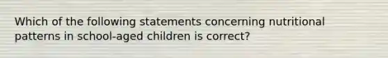 Which of the following statements concerning nutritional patterns in school-aged children is correct?