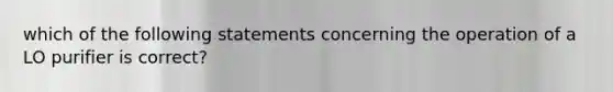 which of the following statements concerning the operation of a LO purifier is correct?