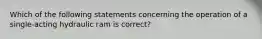 Which of the following statements concerning the operation of a single-acting hydraulic ram is correct?