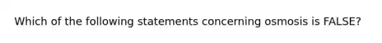 Which of the following statements concerning osmosis is FALSE?