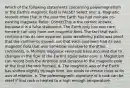 Which of the following statements concerning paleomagnetism or the Earth's magnetic field is FALSE? Select one: a. Magnetic records show that in the past the Earth has had multiple co-existing magnetic fields. CorrectThis is the correct answer, because it is a false statement. The Earth only has one core, hence it can only have one magnetic field. The fact that each continent has its own apparent polar wandering paths was proof that the continents moved, not that each continent had its own magnetic field that was somehow invisible to the other continents. b. Multiple magnetic reversals have occurred due to changes in the flow of the Earth's liquid outer core. c. Magnetism can record both the direction and distance to the magnetic pole at the time the rock formed. d. The magnetic axis of the Earth has shifted slightly through time, but tends to remain close to its axis of rotation. e. The paleomagnetic signature of a rock can be reset if that rock is heated to a high enough temperature.