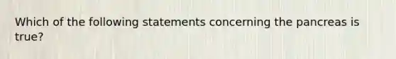 Which of the following statements concerning the pancreas is true?