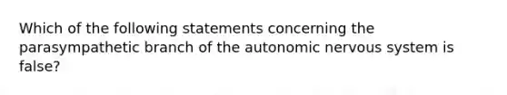 Which of the following statements concerning the parasympathetic branch of the autonomic nervous system is false?