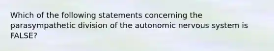 Which of the following statements concerning the parasympathetic division of the autonomic nervous system is FALSE?