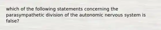 which of the following statements concerning the parasympathetic division of the autonomic nervous system is false?