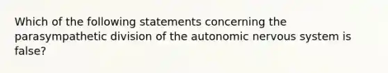 Which of the following statements concerning the parasympathetic division of the autonomic nervous system is false?